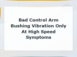 Bad Control Arm Bushing Vibration at High Speed: Symptoms & Diagnosis