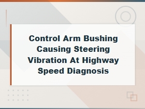 Diagnosing Control Arm Bushing Causing Steering Vibration at Highway Speed