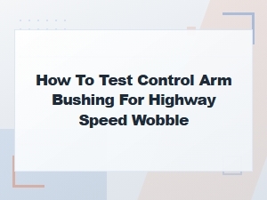 How to Test Control Arm Bushings for Highway Speed Wobble