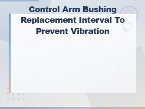 When to Replace Control Arm Bushings to Prevent Vibration