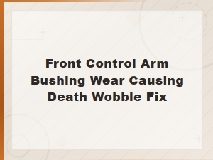 Front Control Arm Bushing Wear: Death Wobble Diagnosis and Prevention Fix