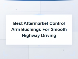 Best Aftermarket Control Arm Bushings for Smooth Highway Driving Guide