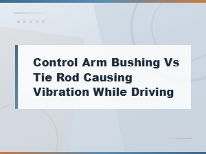 Control Arm Bushing vs Tie Rod: Which Causes Vibration While Driving?