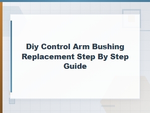 Diy Control Arm Bushing Replacement: Step-by-Step Guide