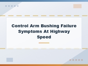 Control Arm Bushing Failure Symptoms at Highway Speed