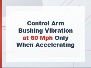 Control Arm Bushing Vibration at 60 Mph Only When Accelerating