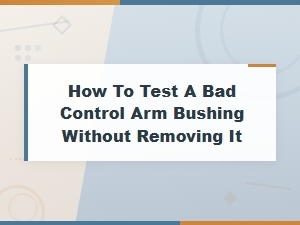 How to Test a Bad Control Arm Bushing Without Removing It