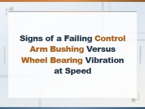 Signs of a Failing Control Arm Bushing Versus Wheel Bearing Vibration at Speed